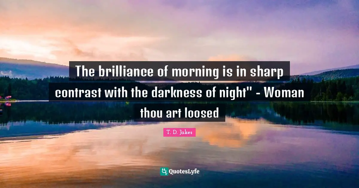 The brilliance of morning is in sharp contrast with the darkness of night" - Woman thou art loosed