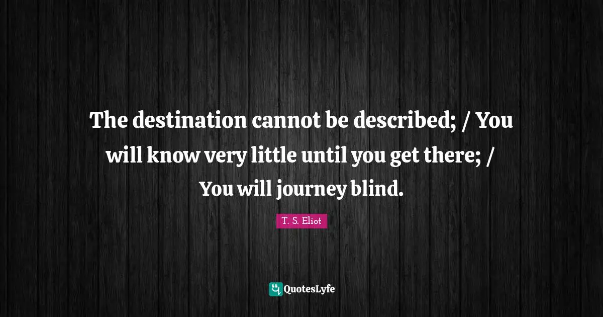 The destination cannot be described; / You will know very little until you get there; / You will journey blind.