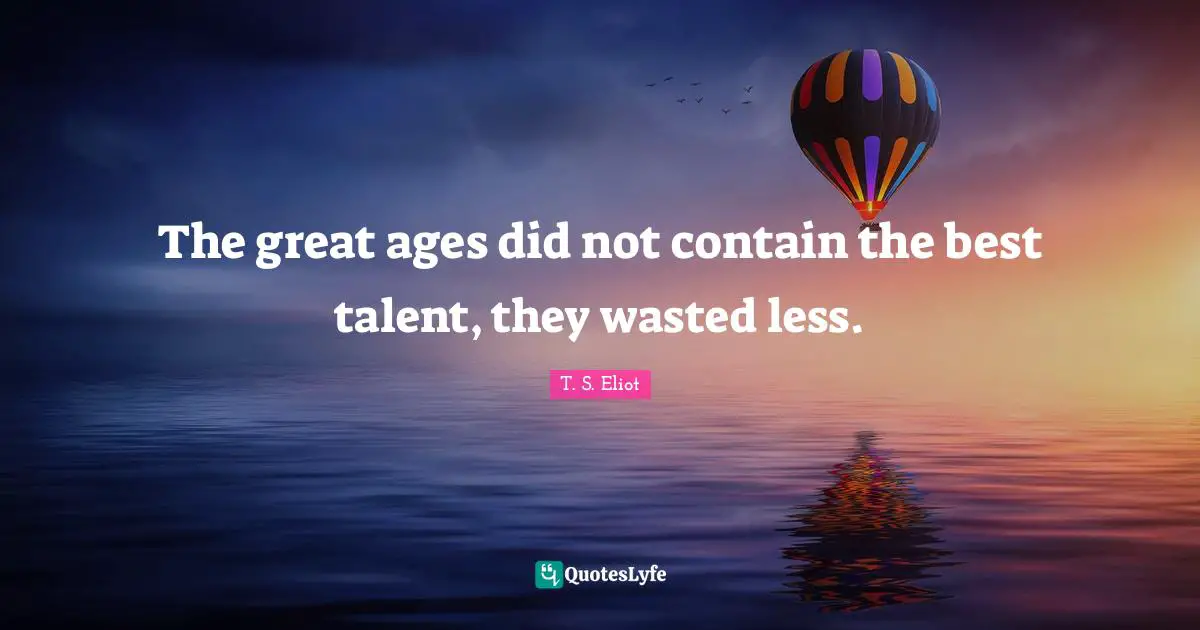 The great ages did not contain the best talent, they wasted less.