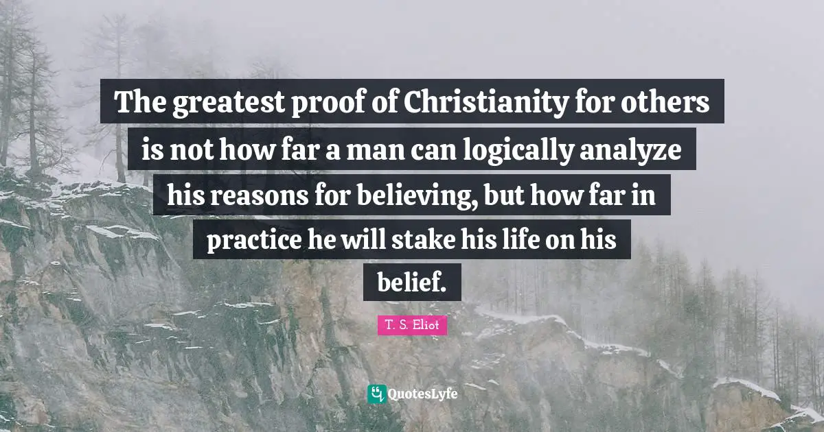 The greatest proof of Christianity for others is not how far a man can logically analyze his reasons for believing, but how far in practice he will stake his life on his belief.
