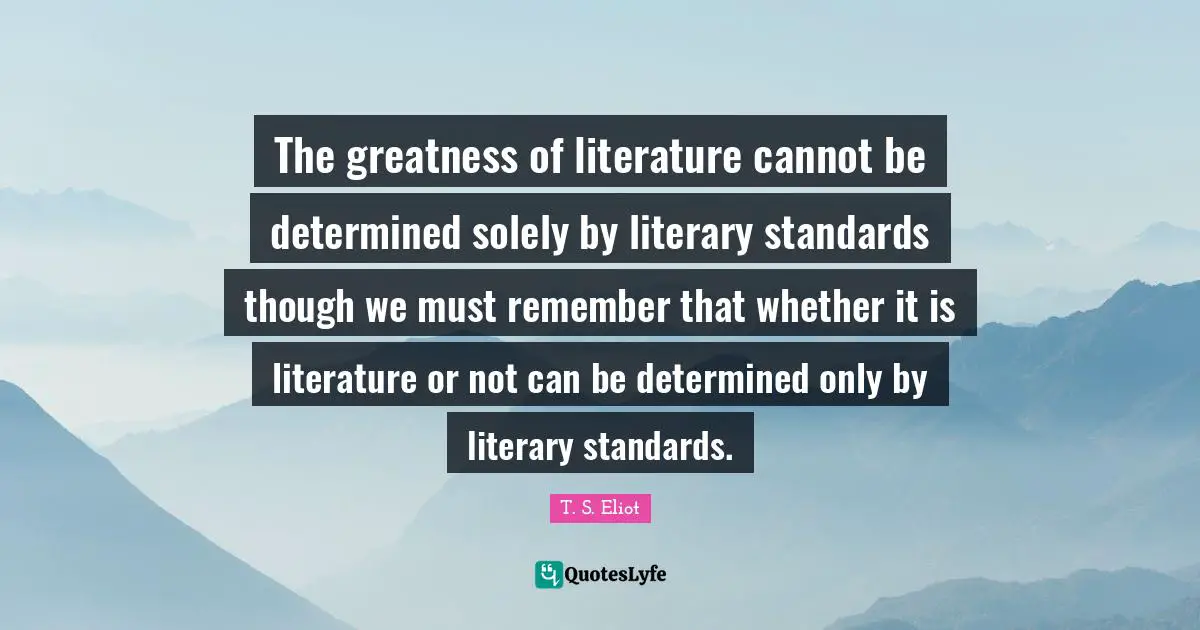 The greatness of literature cannot be determined solely by literary standards though we must remember that whether it is literature or not can be determined only by literary standards.
