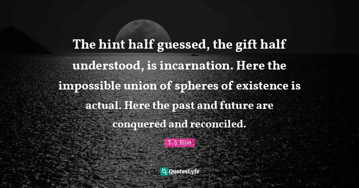 The hint half guessed, the gift half understood, is incarnation. Here the impossible union of spheres of existence is actual. Here the past and future are conquered and reconciled.