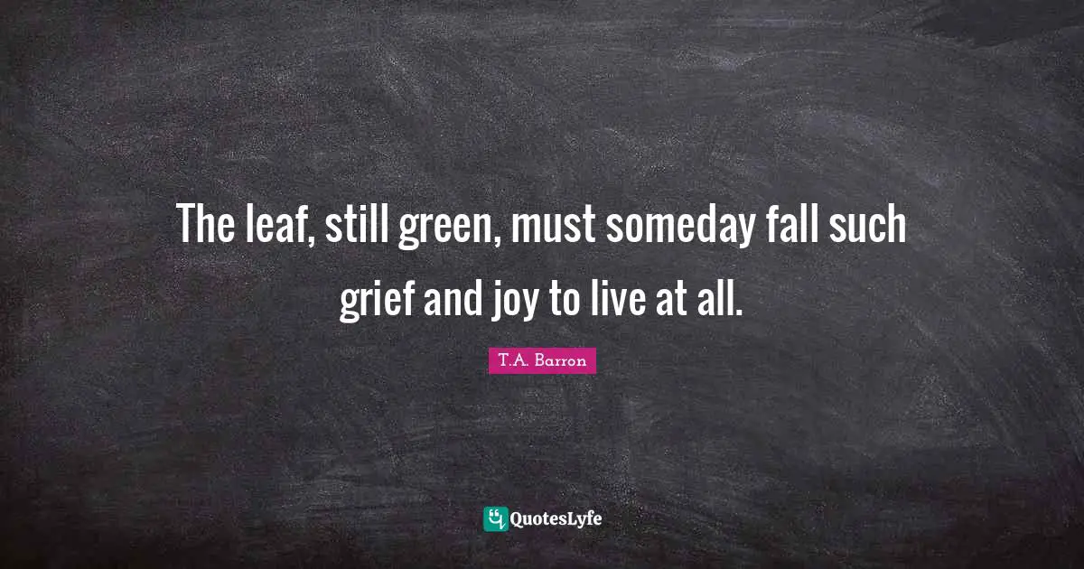 The leaf, still green, must someday fall such grief and joy to live at all.