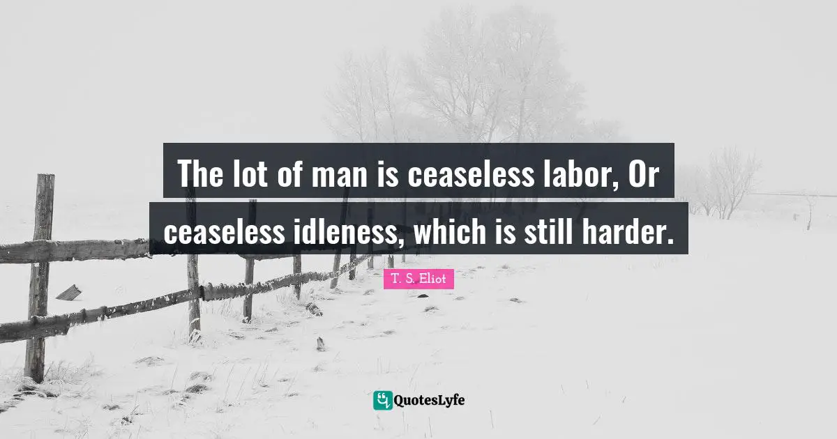 The lot of man is ceaseless labor, Or ceaseless idleness, which is still harder.