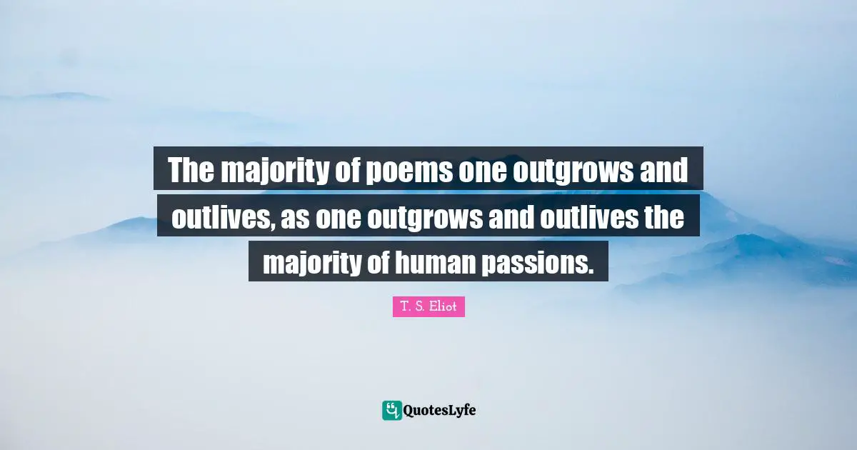 The majority of poems one outgrows and outlives, as one outgrows and outlives the majority of human passions.
