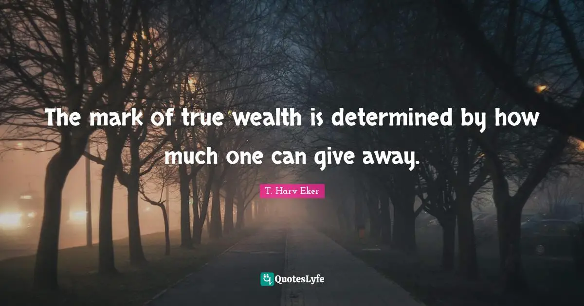 The mark of true wealth is determined by how much one can give away.