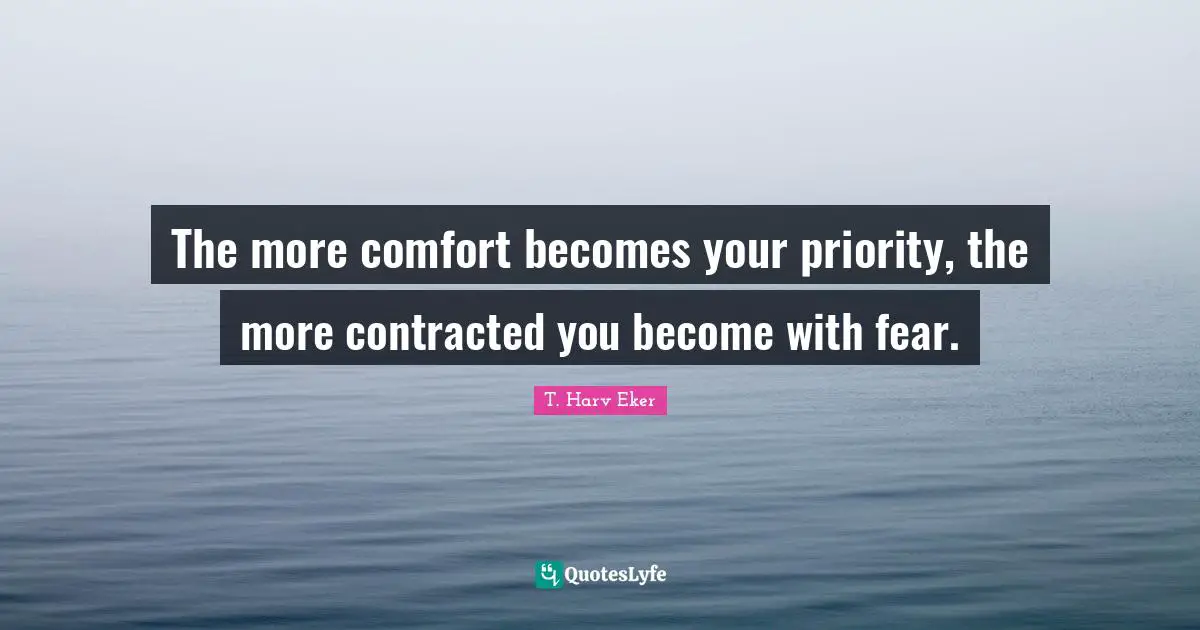 The more comfort becomes your priority, the more contracted you become with fear.
