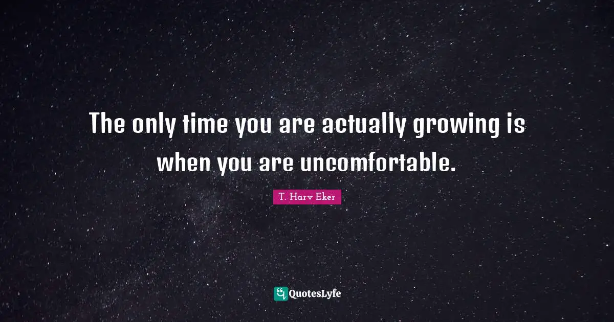 T. Harv Eker Quotes: "The only time you are actually growing is when you are uncomfortable."