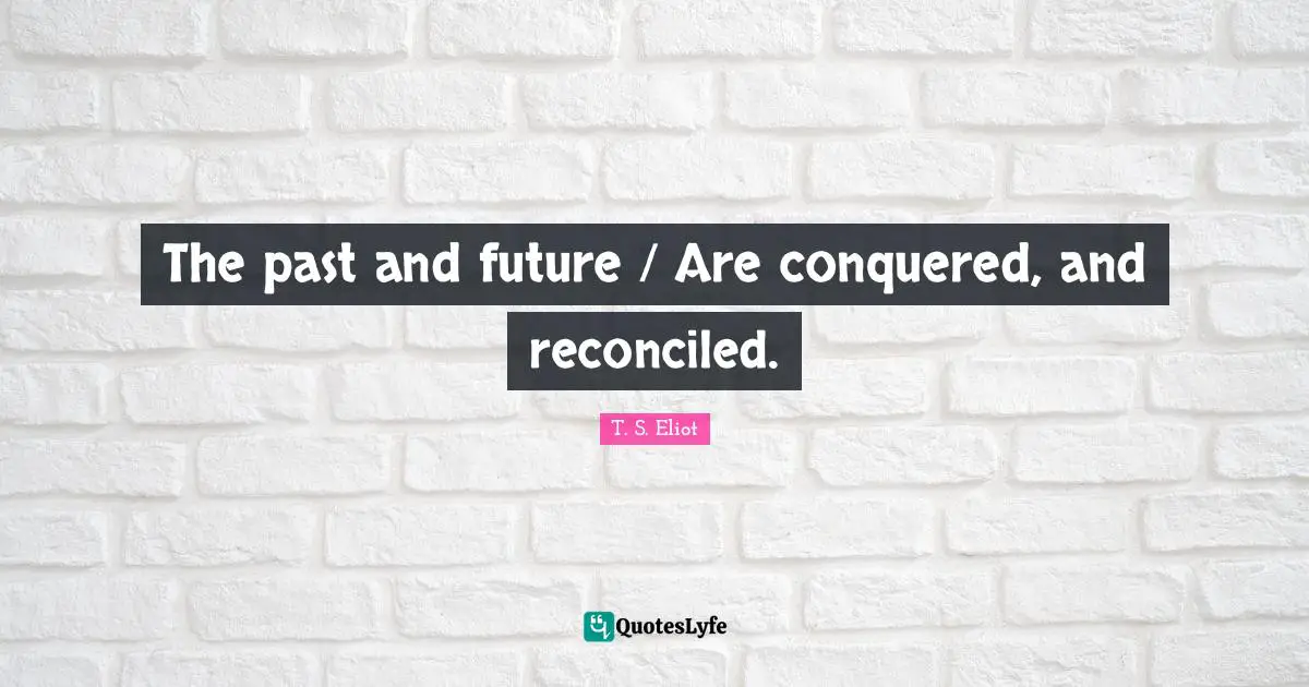 The past and future / Are conquered, and reconciled.