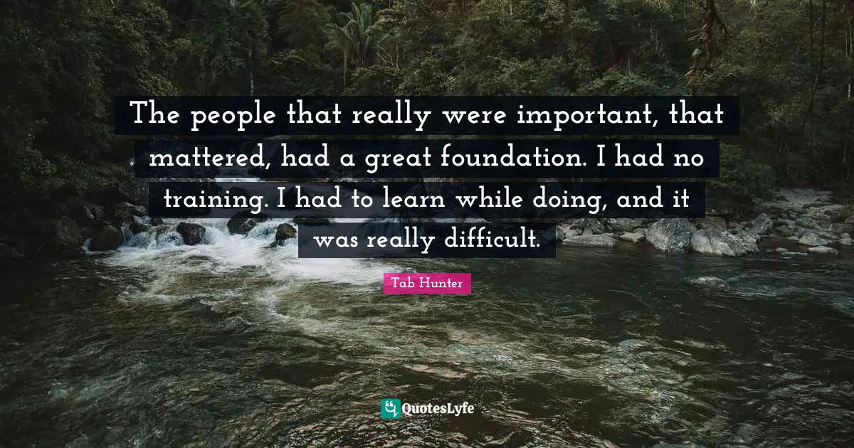 The people that really were important, that mattered, had a great foundation. I had no training. I had to learn while doing, and it was really difficult.