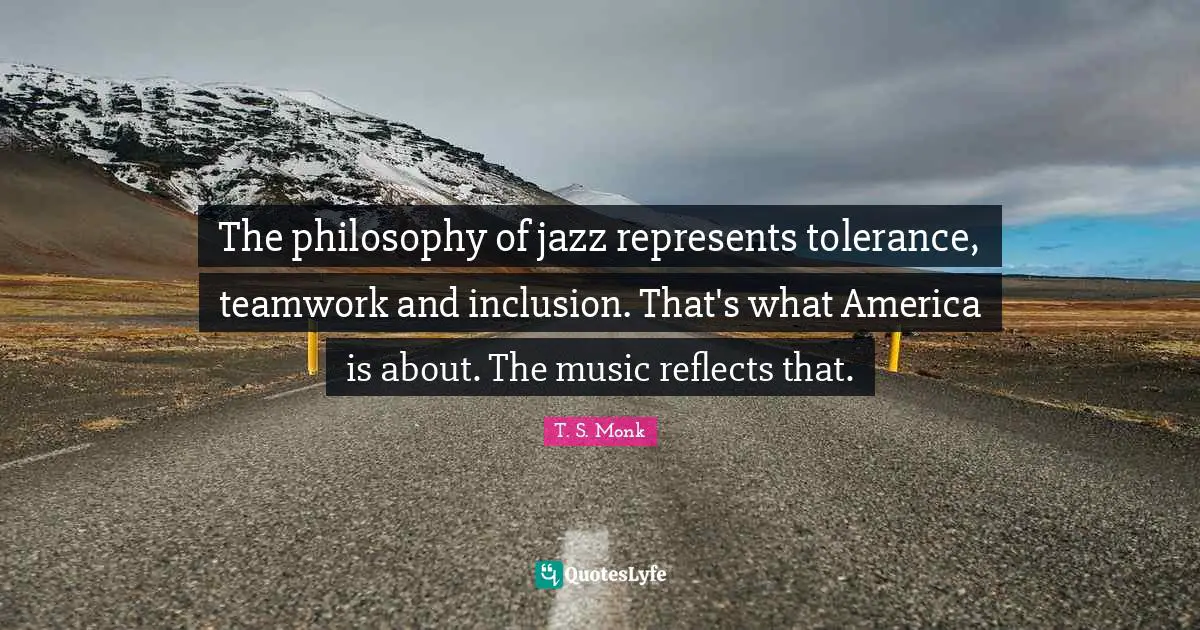 The philosophy of jazz represents tolerance, teamwork and inclusion. That's what America is about. The music reflects that.