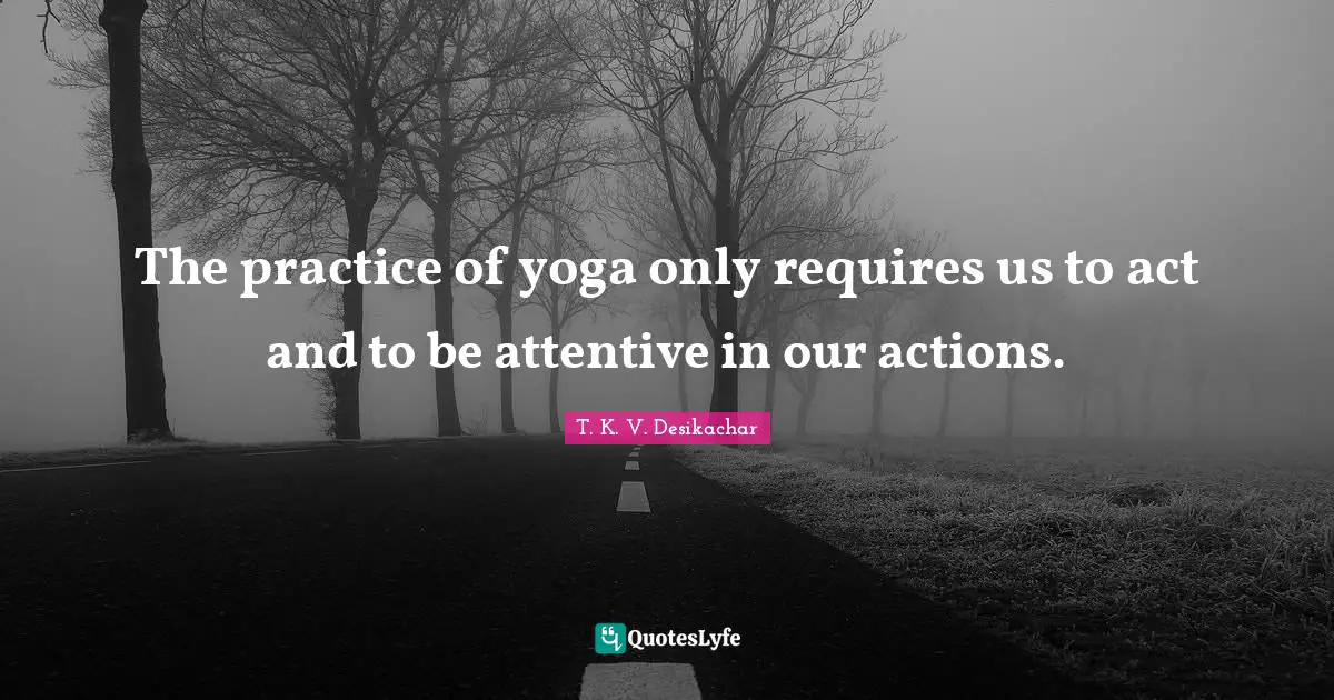 T. K. V. Desikachar Quotes: The practice of yoga only requires us to act and to be attentive in our actions.