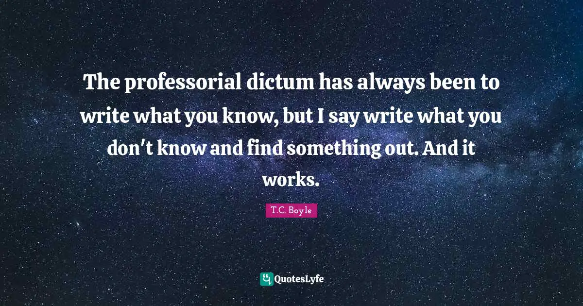 The professorial dictum has always been to write what you know, but I say write what you don't know and find something out. And it works.