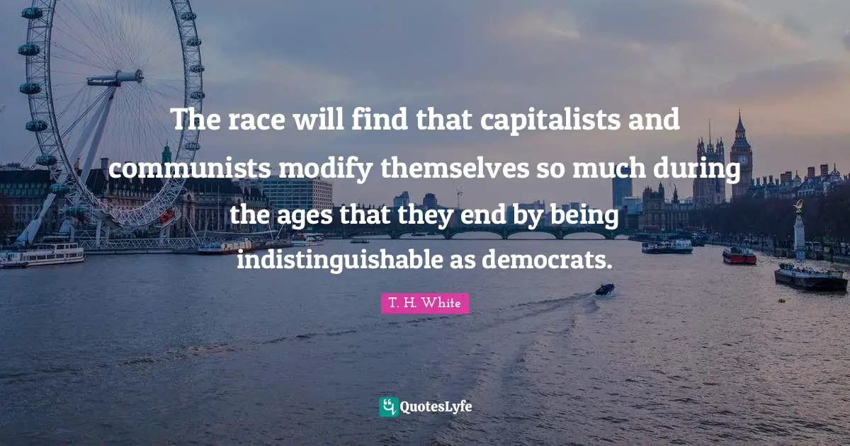 The race will find that capitalists and communists modify themselves so much during the ages that they end by being indistinguishable as democrats.