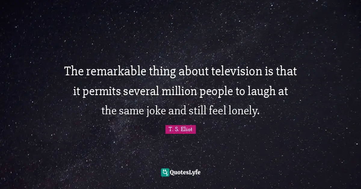 The remarkable thing about television is that it permits several million people to laugh at the same joke and still feel lonely.