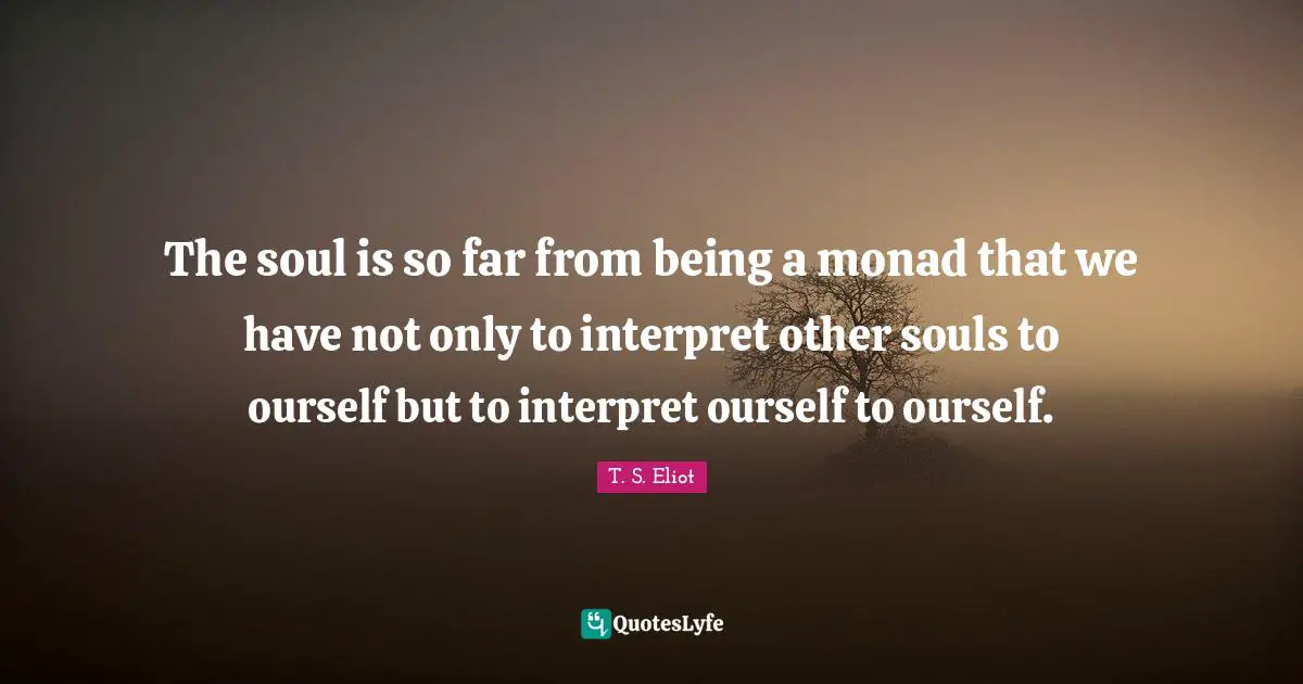 The soul is so far from being a monad that we have not only to interpret other souls to ourself but to interpret ourself to ourself.