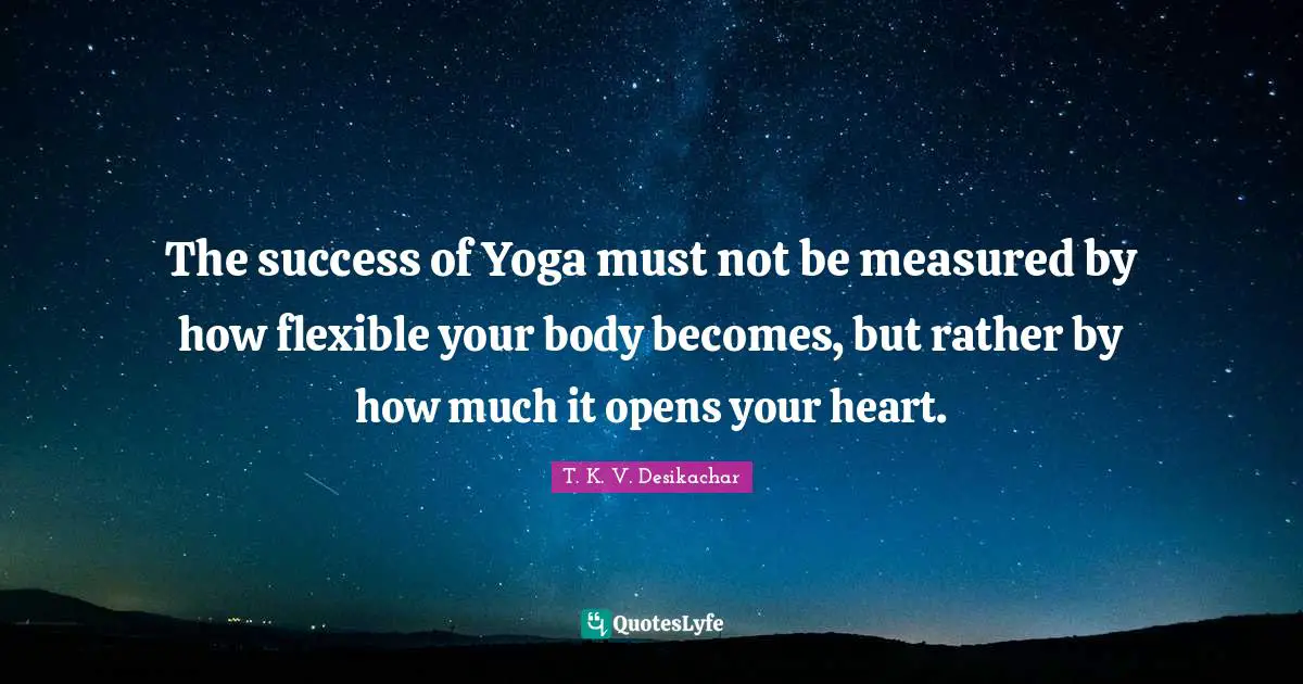 Your Body Quotes: "The success of Yoga must not be measured by how flexible your body becomes, but rather by how much it opens your heart."