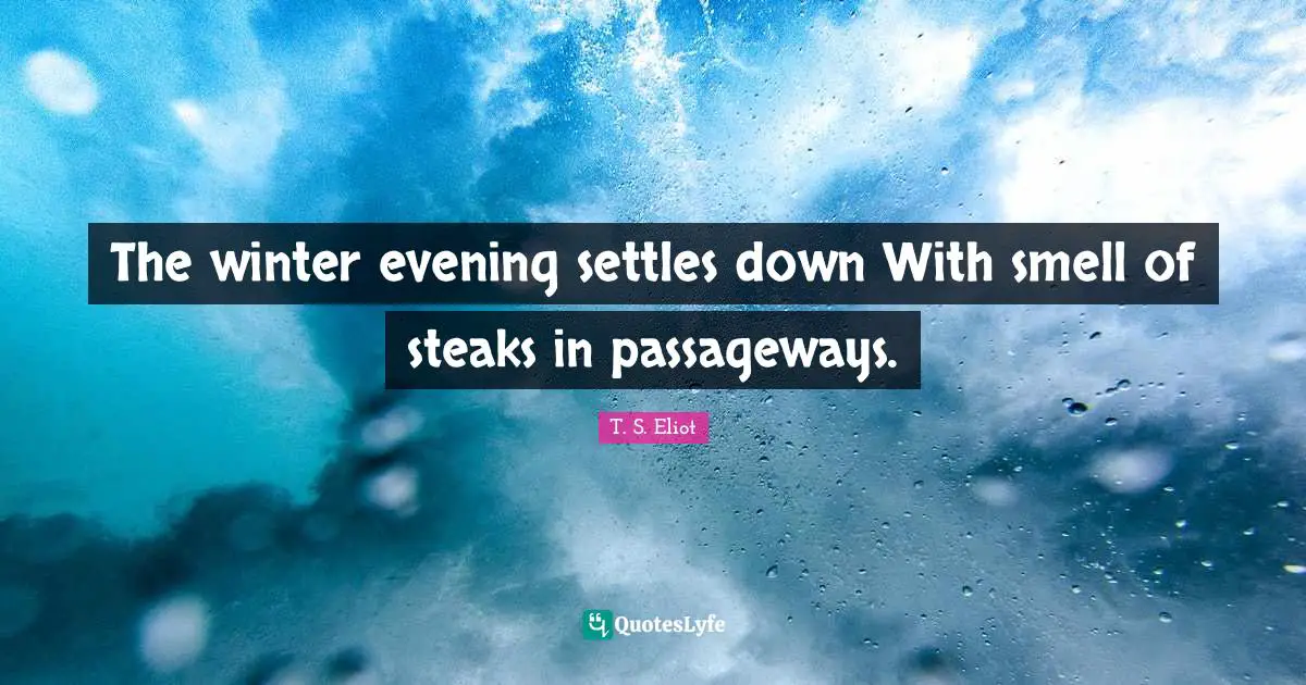 T.S. Eliot Quotes: "The winter evening settles down With smell of steaks in passageways."