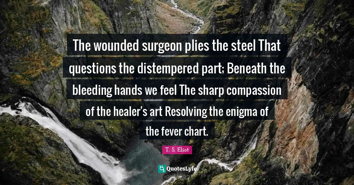 Fever Quotes: "The wounded surgeon plies the steel That questions the distempered part; Beneath the bleeding hands we feel The sharp compassion of the healer's art Resolving the enigma of the fever chart."