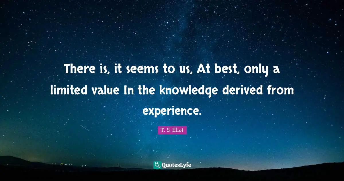 There is, it seems to us, At best, only a limited value In the knowledge derived from experience.
