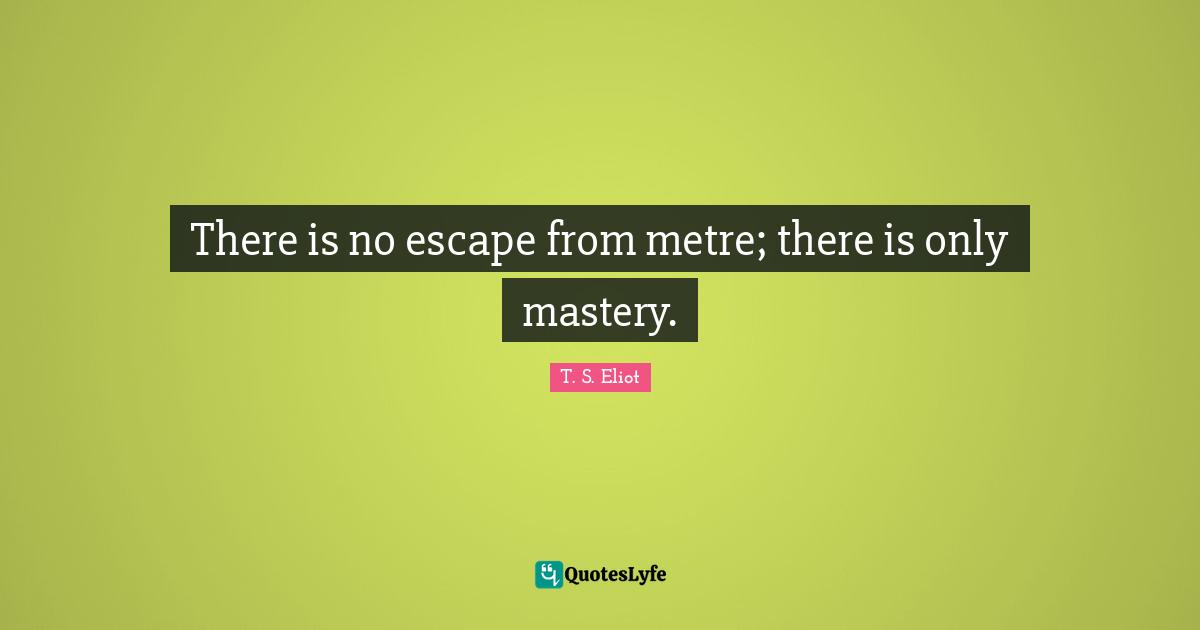 There is no escape from metre; there is only mastery.