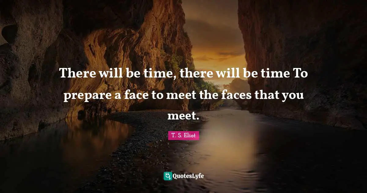There will be time, there will be time To prepare a face to meet the faces that you meet.