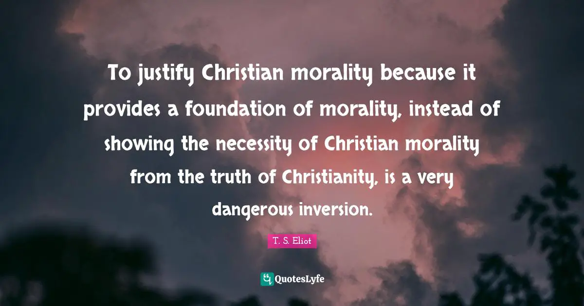 To justify Christian morality because it provides a foundation of morality, instead of showing the necessity of Christian morality from the truth of Christianity, is a very dangerous inversion.
