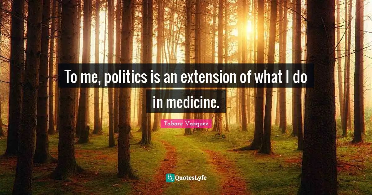 To me, politics is an extension of what I do in medicine.