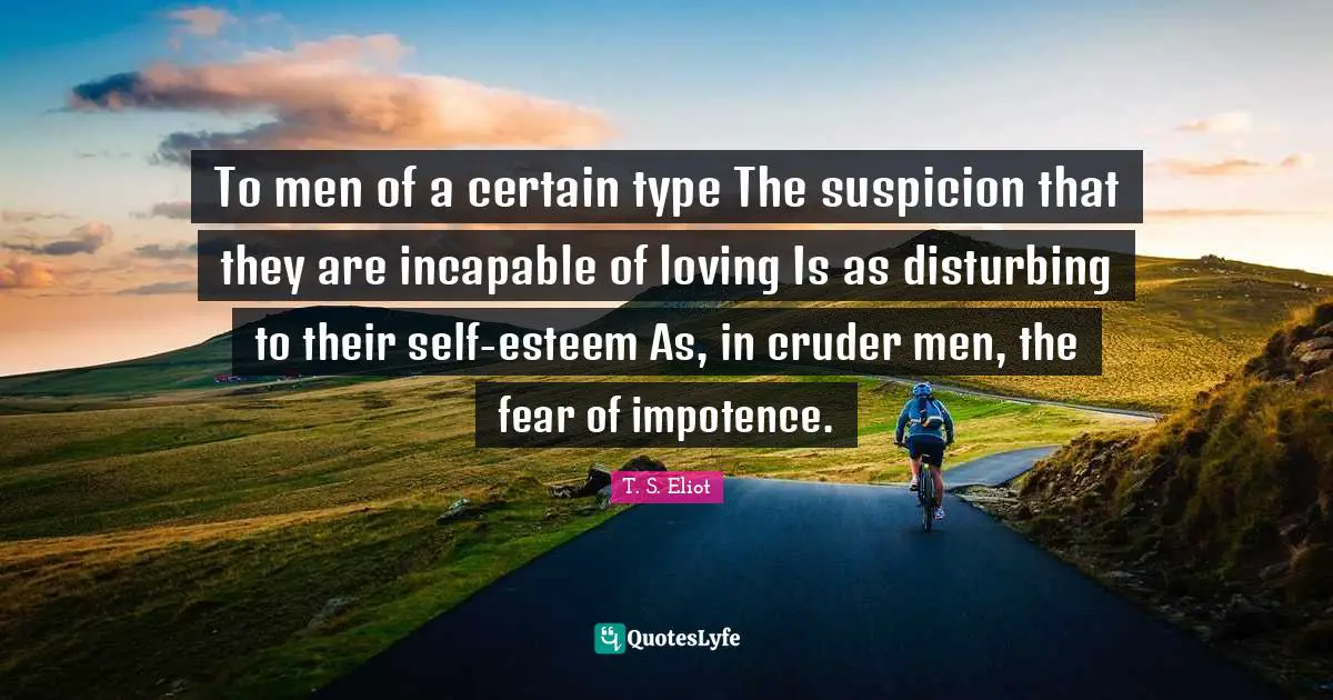 To men of a certain type The suspicion that they are incapable of loving Is as disturbing to their self-esteem As, in cruder men, the fear of impotence.
