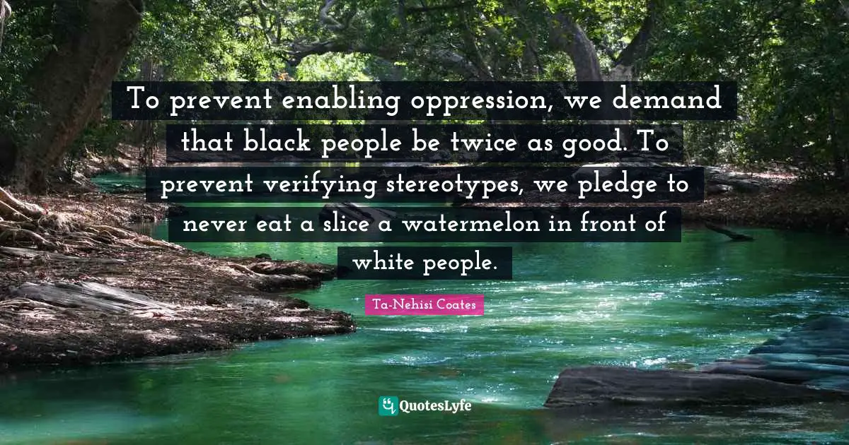 Enabling Quotes: "To prevent enabling oppression, we demand that black people be twice as good. To prevent verifying stereotypes, we pledge to never eat a slice a watermelon in front of white people."