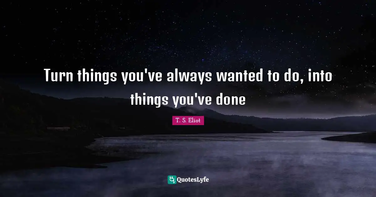 Turn things you've always wanted to do, into things you've done