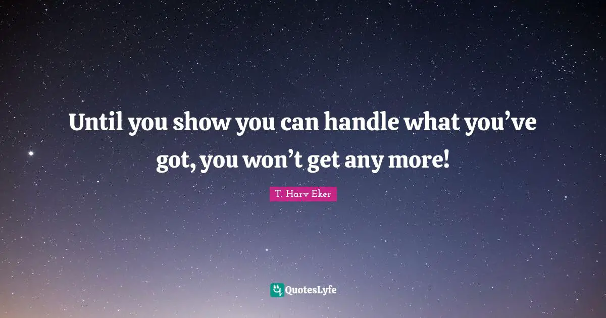 Until you show you can handle what you’ve got, you won’t get any more!