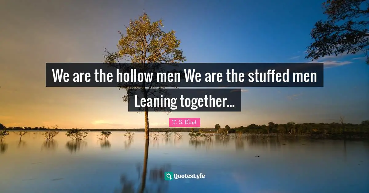 T.S. Eliot Quotes: "We are the hollow men We are the stuffed men Leaning together..."