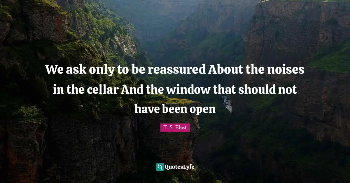 We ask only to be reassured About the noises in the cellar And the window that should not have been open
