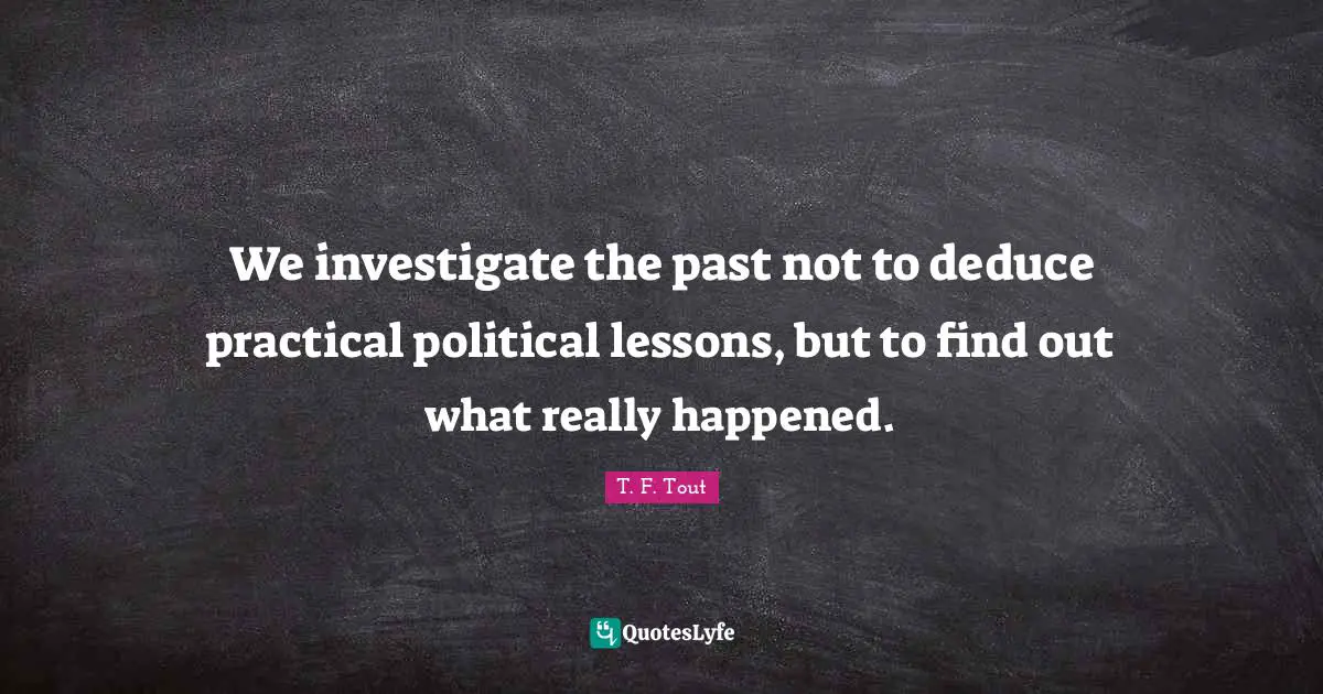 We investigate the past not to deduce practical political lessons, but to find out what really happened.