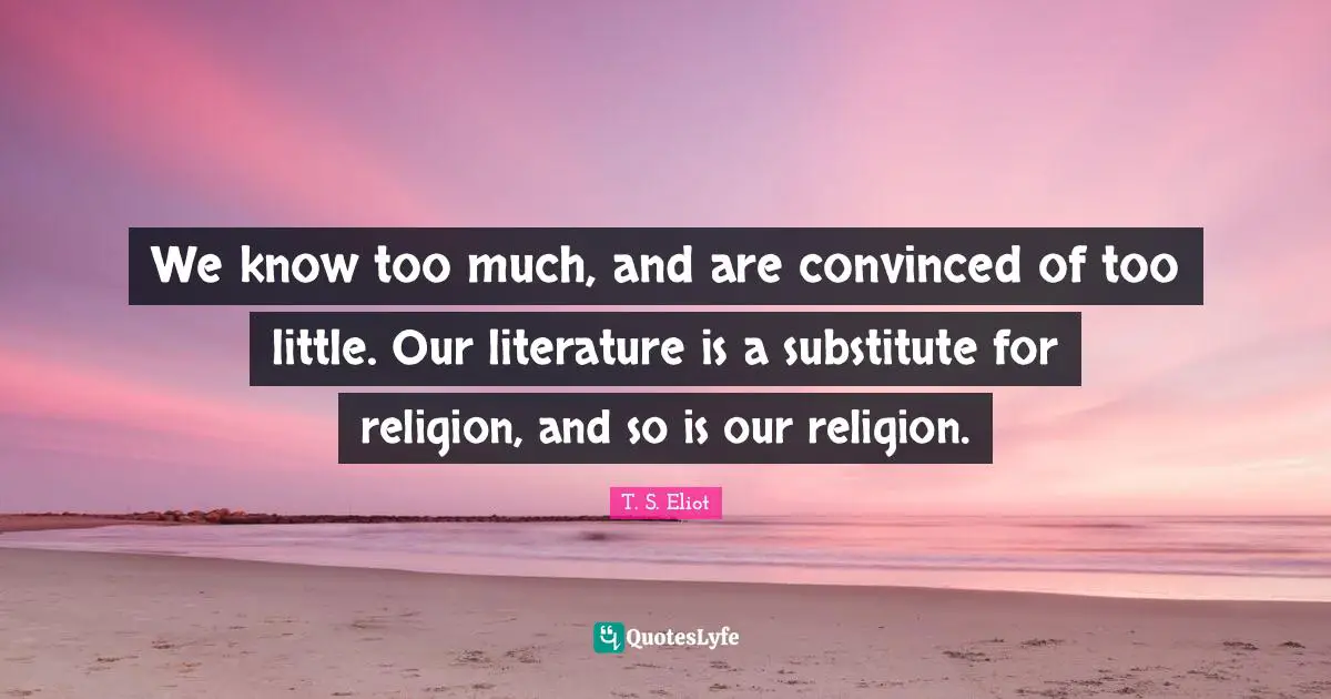 We know too much, and are convinced of too little. Our literature is a substitute for religion, and so is our religion.