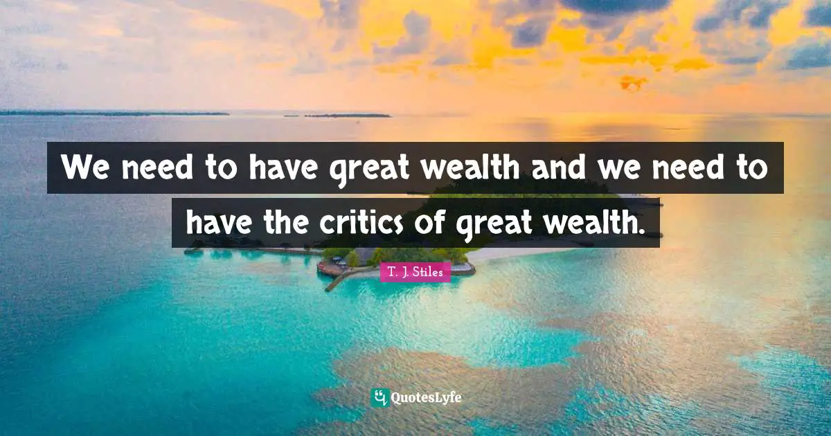 We need to have great wealth and we need to have the critics of great wealth.