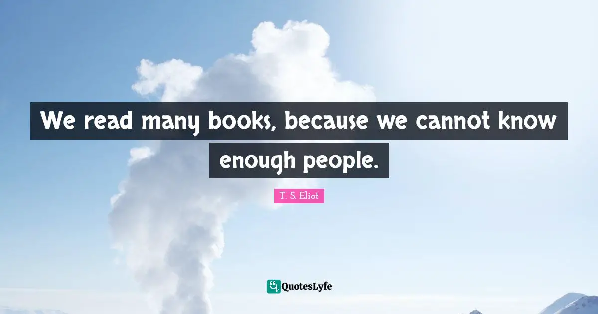 We read many books, because we cannot know enough people.