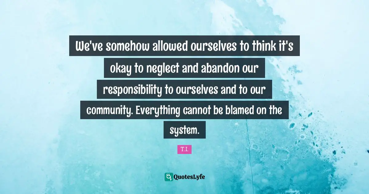 We've somehow allowed ourselves to think it's okay to neglect and abandon our responsibility to ourselves and to our community. Everything cannot be blamed on the system.