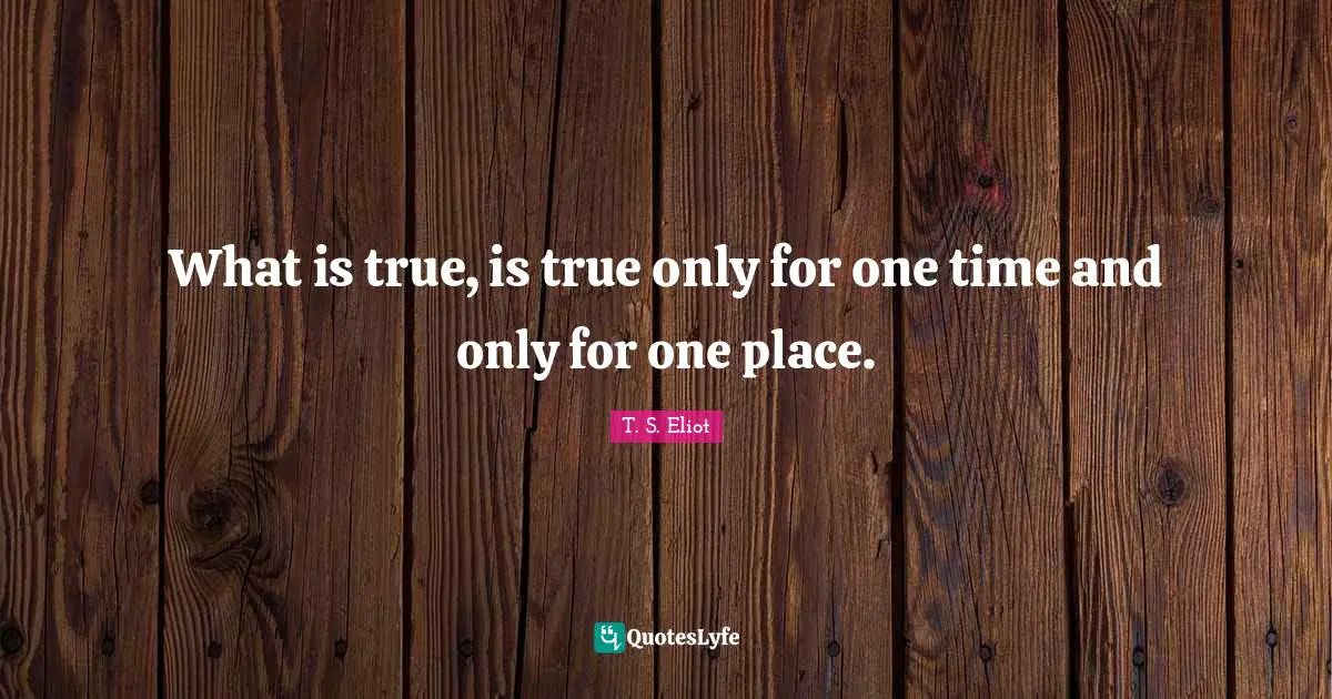 What is true, is true only for one time and only for one place.