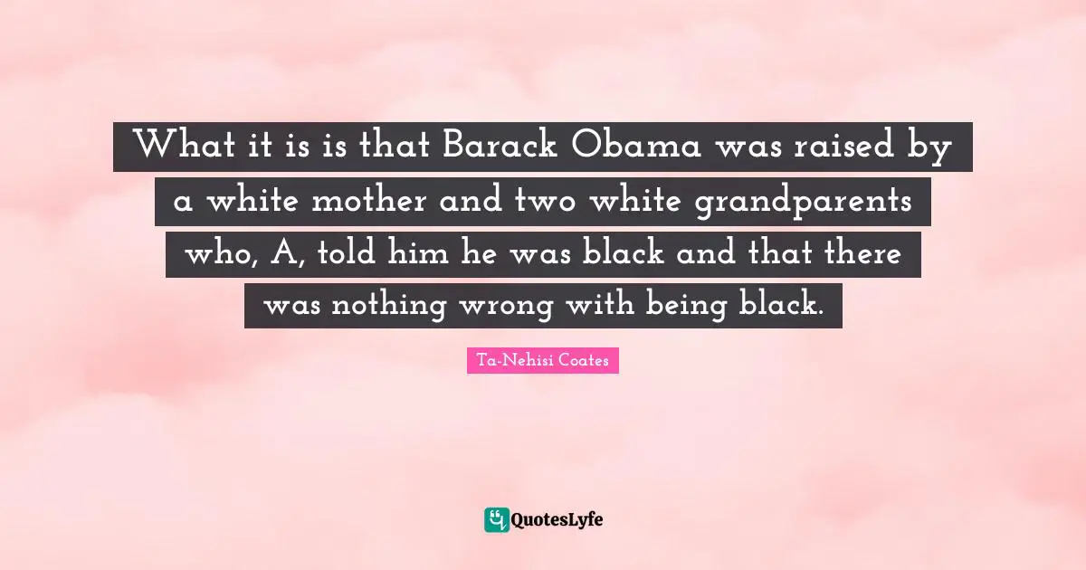 What it is is that Barack Obama was raised by a white mother and two white grandparents who, A, told him he was black and that there was nothing wrong with being black.