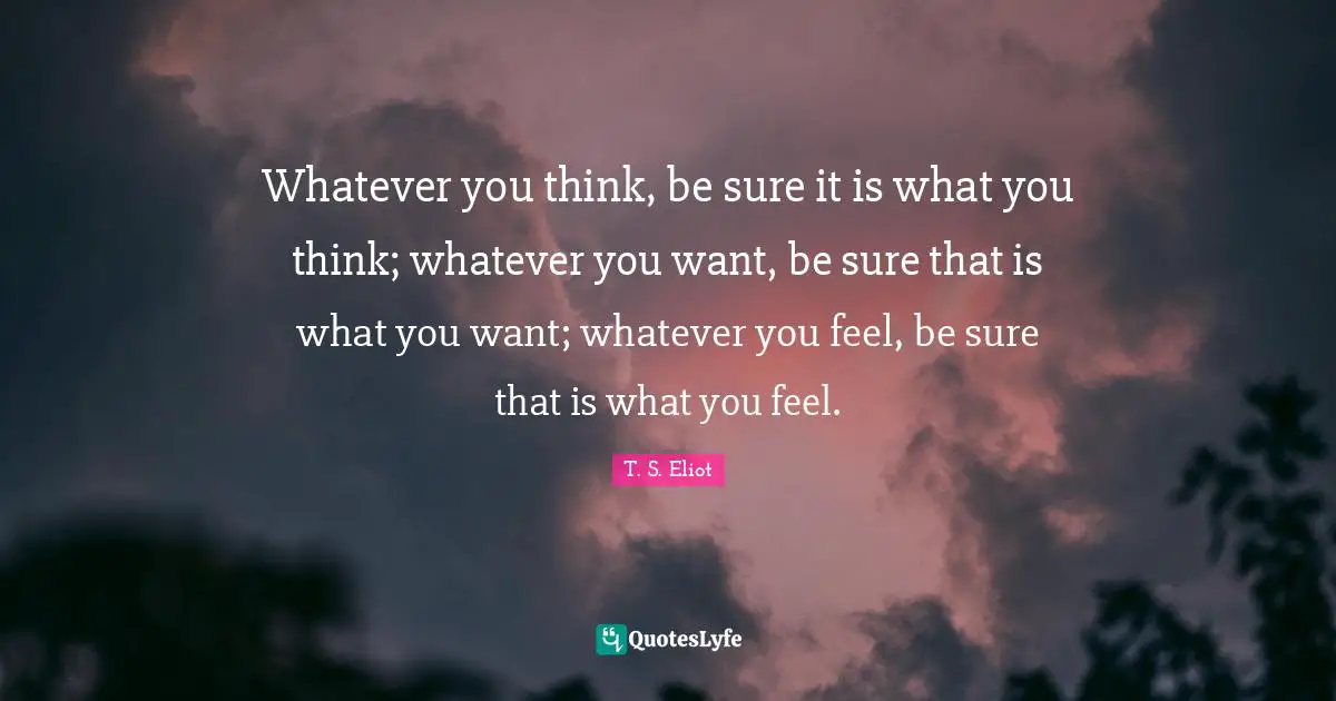 Whatever you think, be sure it is what you think; whatever you want, be sure that is what you want; whatever you feel, be sure that is what you feel.