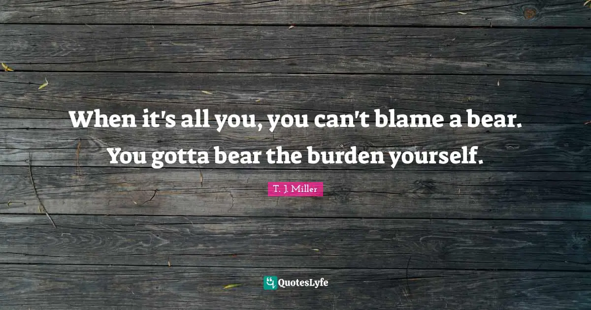 When it's all you, you can't blame a bear. You gotta bear the burden yourself.