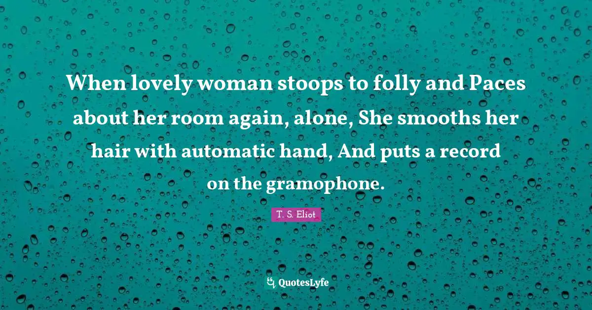Stoops Quotes: "When lovely woman stoops to folly and Paces about her room again, alone, She smooths her hair with automatic hand, And puts a record on the gramophone."