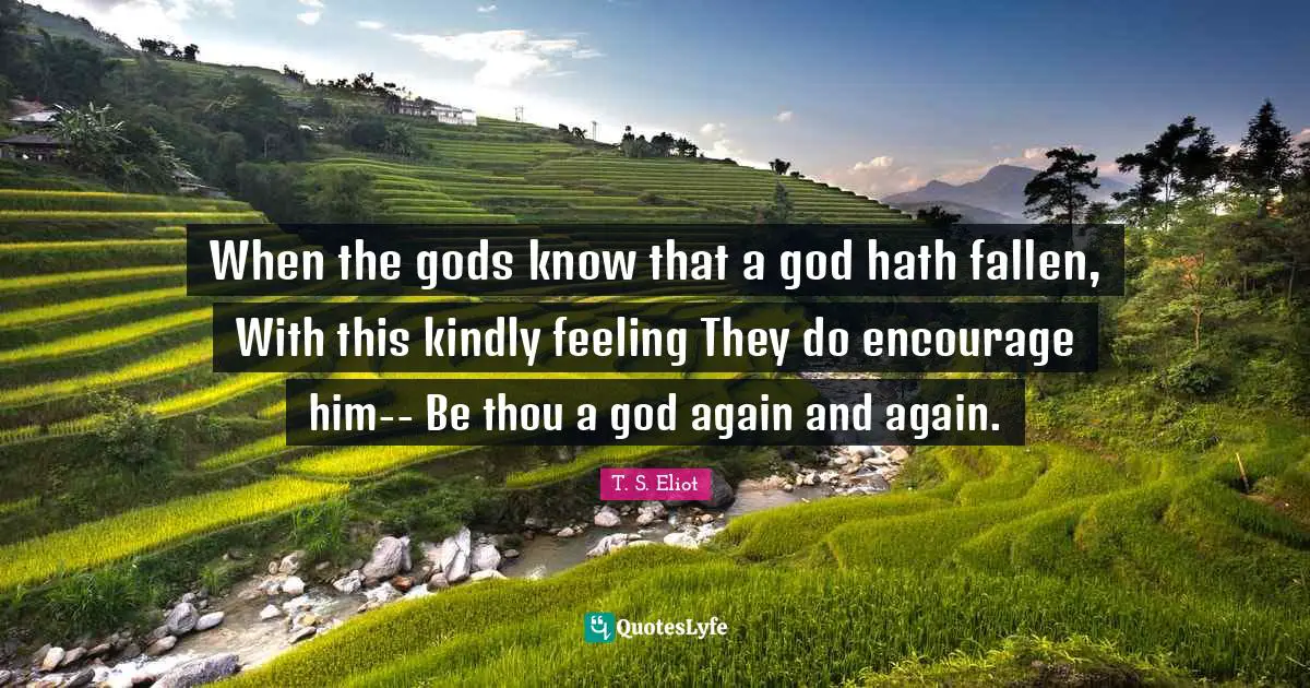 When the gods know that a god hath fallen, With this kindly feeling They do encourage him-- Be thou a god again and again.