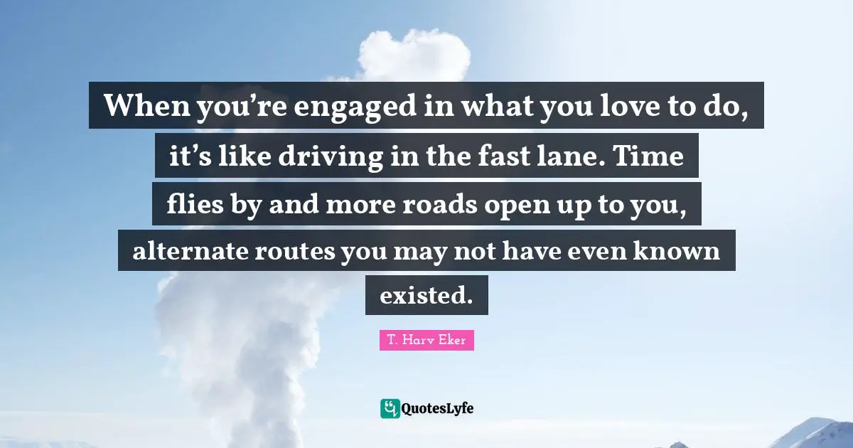 Time Flies Quotes: "When you’re engaged in what you love to do, it’s like driving in the fast lane. Time flies by and more roads open up to you, alternate routes you may not have even known existed."