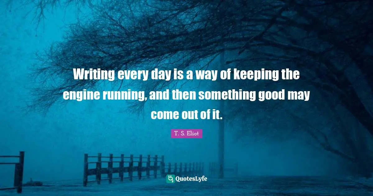 Writing Every Day Quotes: "Writing every day is a way of keeping the engine running, and then something good may come out of it."