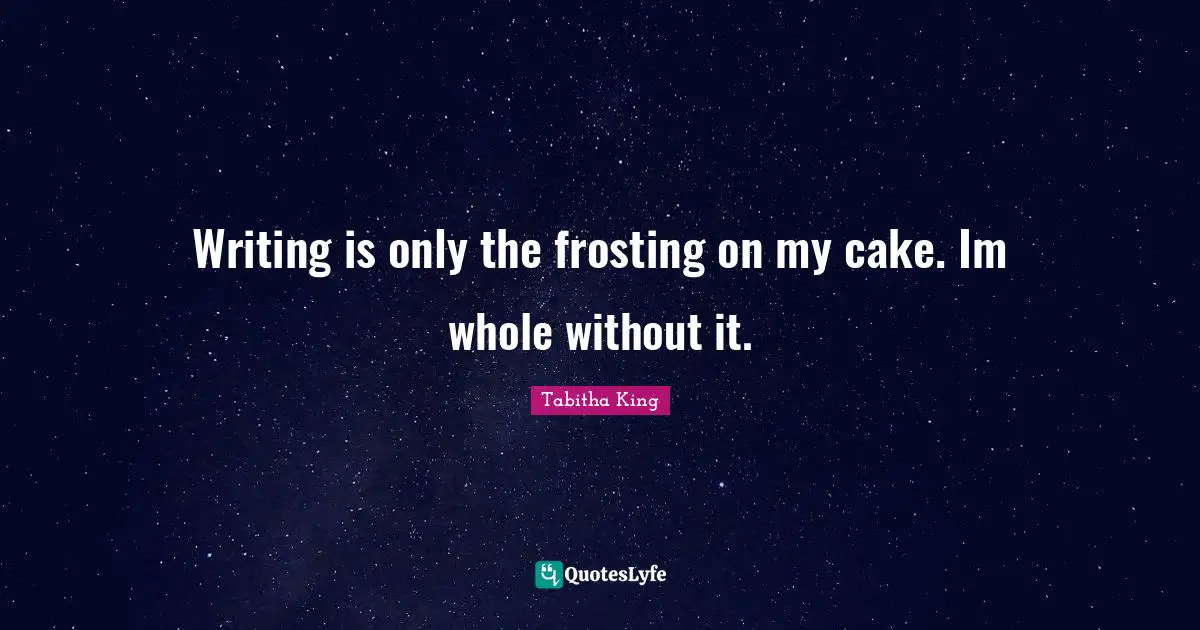 Writing is only the frosting on my cake. Im whole without it.
