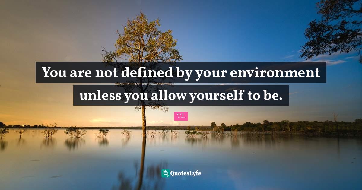 You are not defined by your environment unless you allow yourself to b