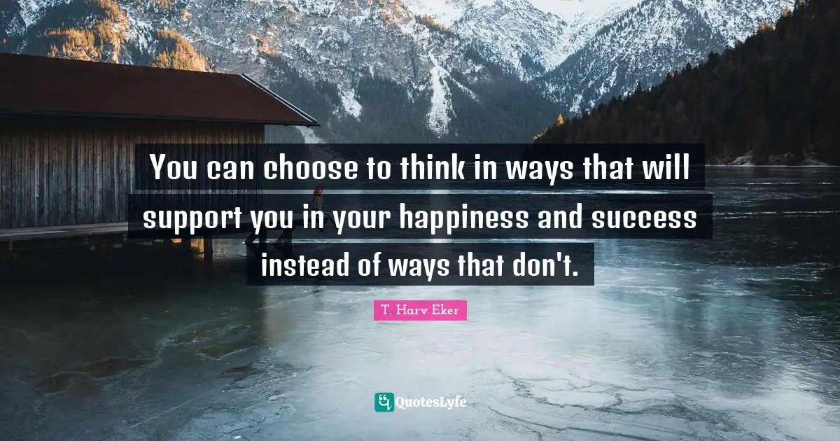 You can choose to think in ways that will support you in your happiness and success instead of ways that don't.